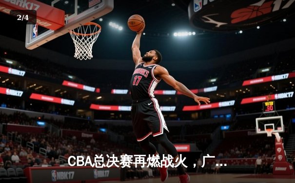 CBA总决赛再燃战火，广东宏远主场力克辽宁本钢，易建联砍下30分15篮板 - 2