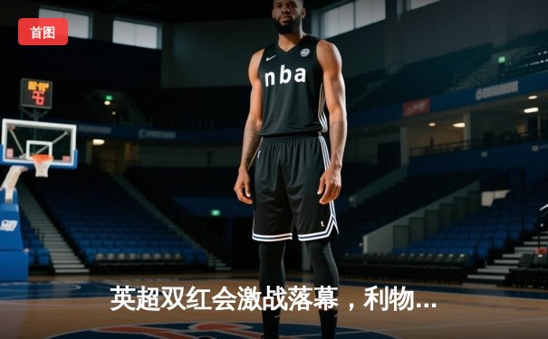 英超双红会激战落幕，利物浦主场3-1力克曼联，萨拉赫传射建功