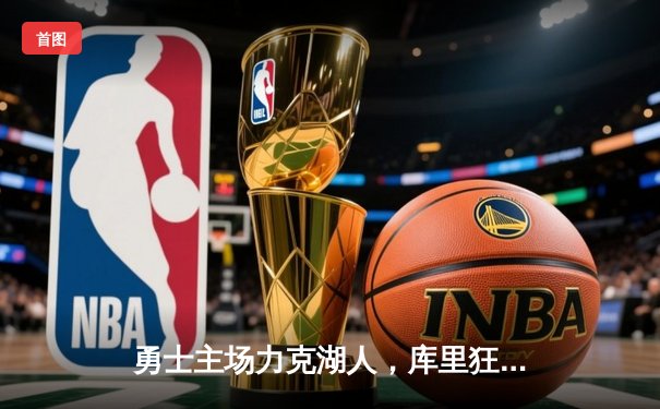 勇士主场力克湖人，库里狂砍45分带领球队取得关键胜利