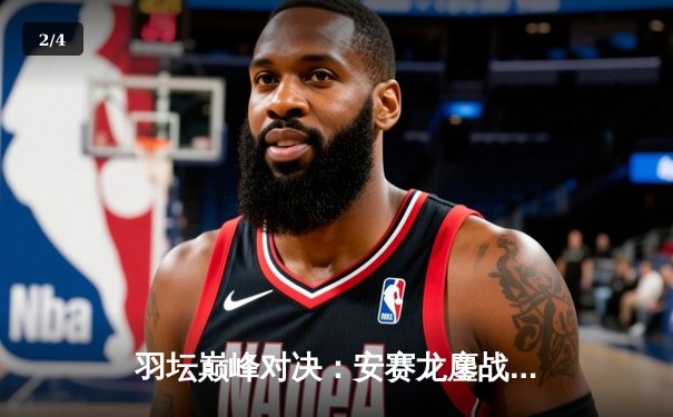 羽坛巅峰对决：安赛龙鏖战三局惜败骆建佑，新加坡公开赛上演115分钟经典战役 - 2