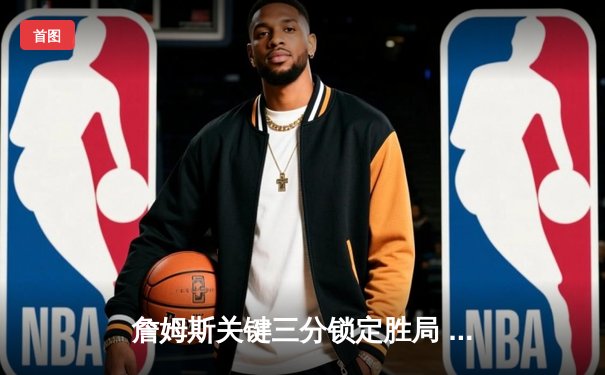 詹姆斯关键三分锁定胜局 湖人加时险胜勇士迎四连胜