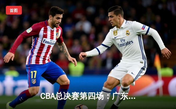 CBA总决赛第四场：广东宏远惊险逆转辽宁本钢，将总比分扳成2-2平