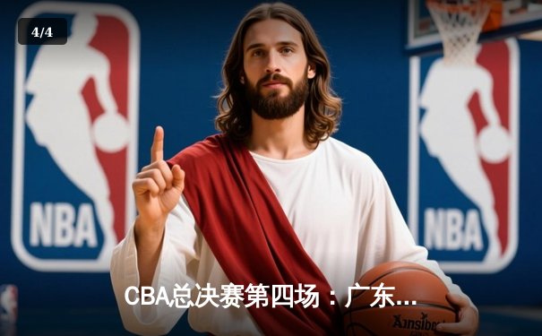 CBA总决赛第四场：广东宏远惊险逆转辽宁本钢，将总比分扳成2-2平 - 4