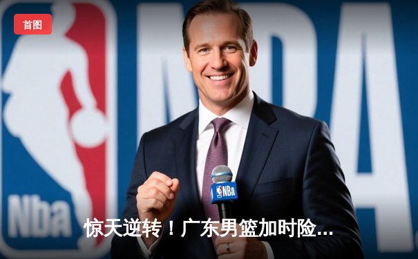 惊天逆转！广东男篮加时险胜辽宁，胡明轩35分创生涯新高